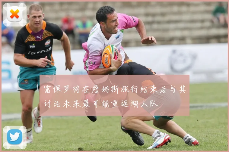 富保罗将在詹姆斯旅行结束后与其讨论未来最可能重返湖人队
