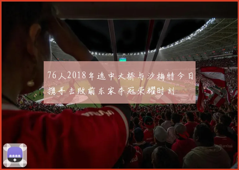 76人2018年选中大桥与沙梅特今日携手击败前东家夺冠荣耀时刻