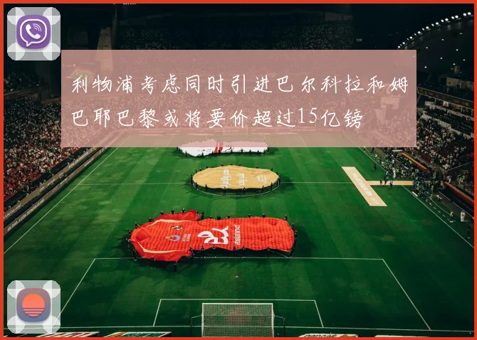 利物浦考虑同时引进巴尔科拉和姆巴耶巴黎或将要价超过15亿镑