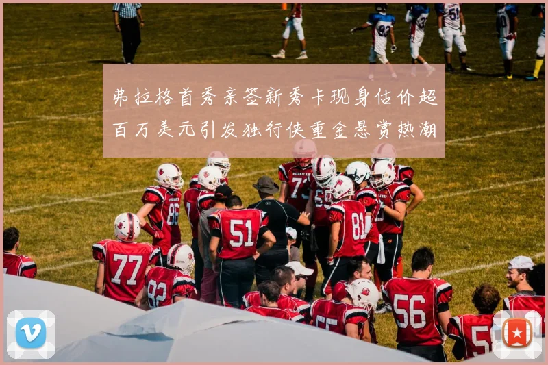 弗拉格首秀亲签新秀卡现身估价超百万美元引发独行侠重金悬赏热潮