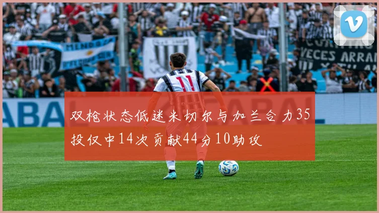 双枪状态低迷米切尔与加兰合力35投仅中14次贡献44分10助攻