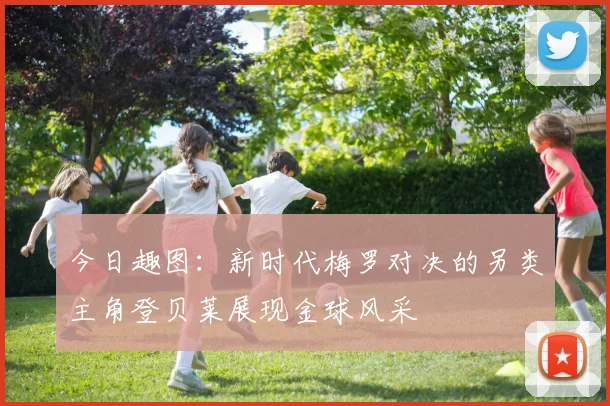 今日趣图：新时代梅罗对决的另类主角登贝莱展现金球风采