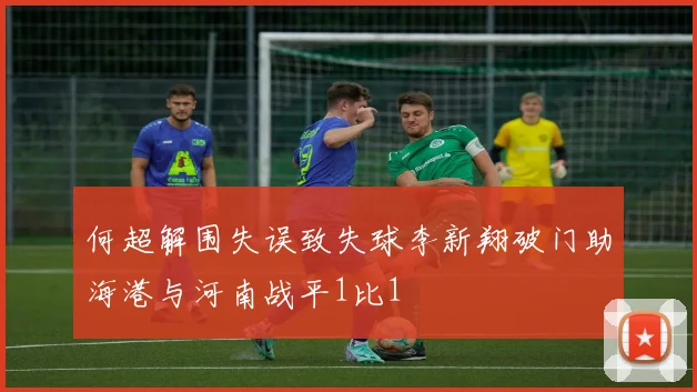 何超解围失误致失球李新翔破门助海港与河南战平1比1