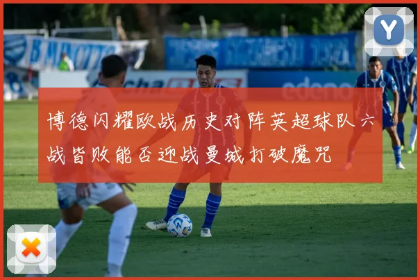 博德闪耀欧战历史对阵英超球队六战皆败能否迎战曼城打破魔咒