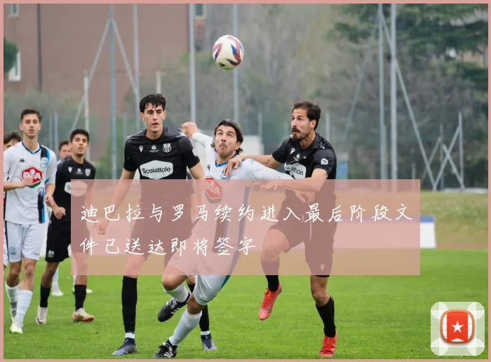 迪巴拉与罗马续约进入最后阶段文件已送达即将签字