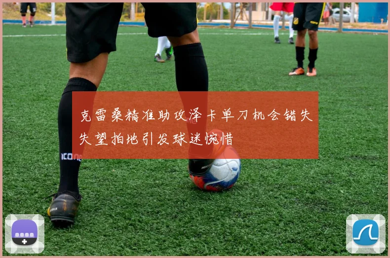 克雷桑精准助攻泽卡单刀机会错失失望拍地引发球迷惋惜