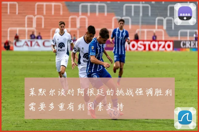 莱默尔谈对阿根廷的挑战强调胜利需要多重有利因素支持