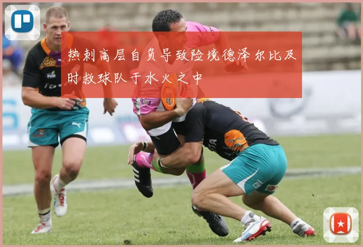 热刺高层自负导致险境德泽尔比及时救球队于水火之中