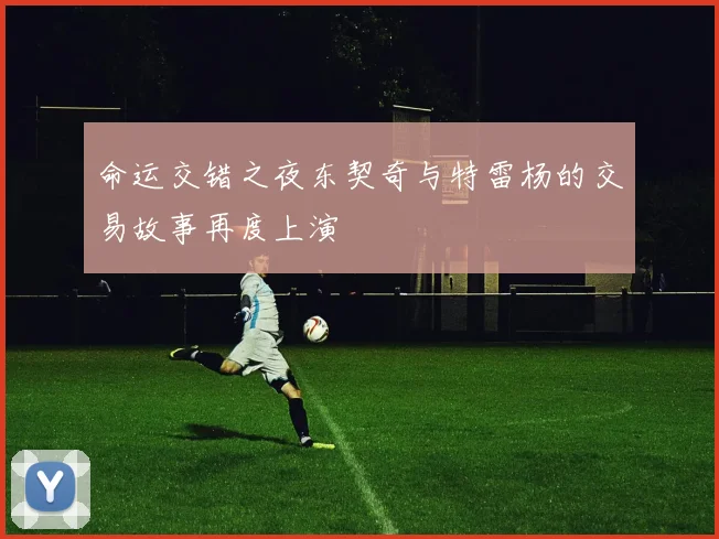命运交错之夜东契奇与特雷杨的交易故事再度上演