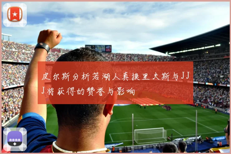皮尔斯分析若湖人真换里夫斯与JJJ将获得的赞誉与影响