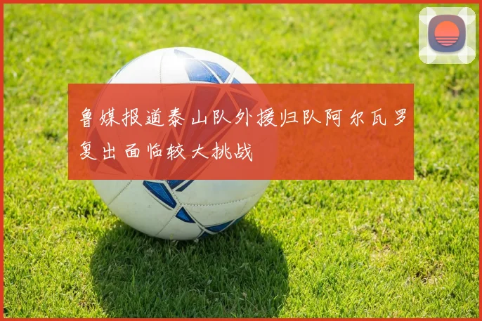 鲁媒报道泰山队外援归队阿尔瓦罗复出面临较大挑战