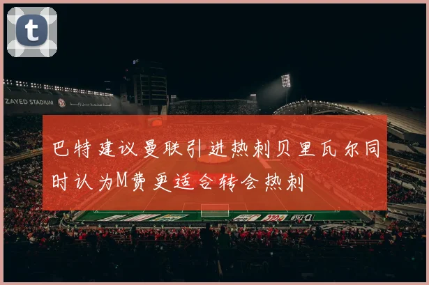 巴特建议曼联引进热刺贝里瓦尔同时认为M费更适合转会热刺