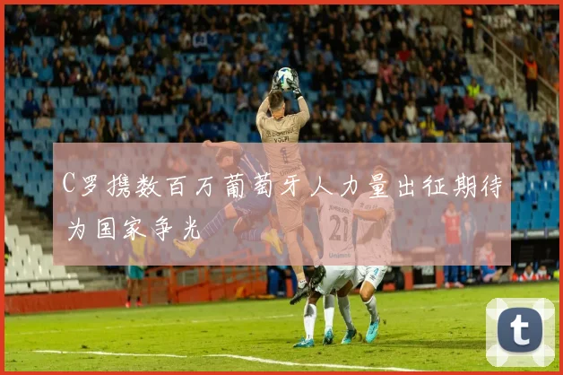 C罗携数百万葡萄牙人力量出征期待为国家争光