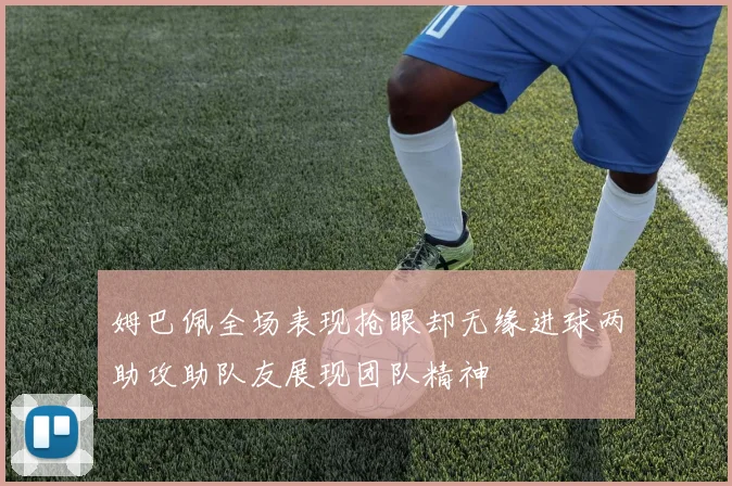 姆巴佩全场表现抢眼却无缘进球两助攻助队友展现团队精神
