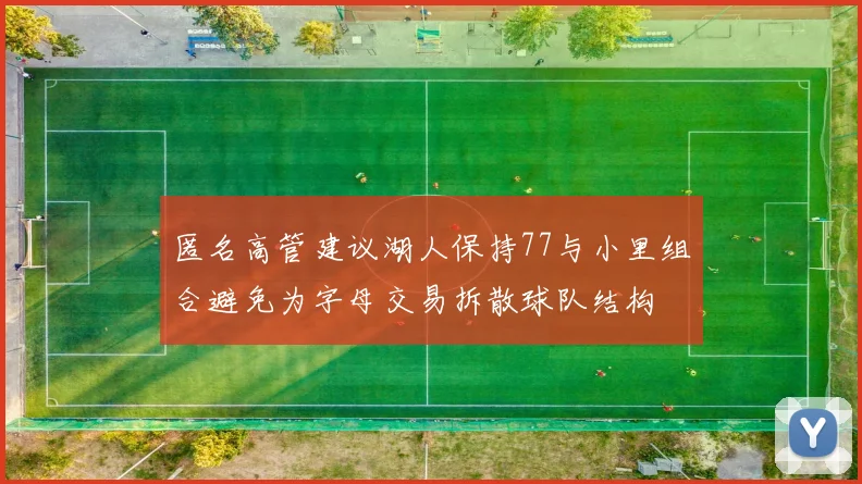 匿名高管建议湖人保持77与小里组合避免为字母交易拆散球队结构