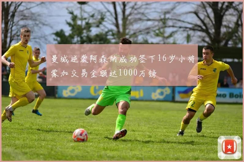 曼城逆袭阿森纳成功签下16岁小将蒙加交易金额达1000万镑