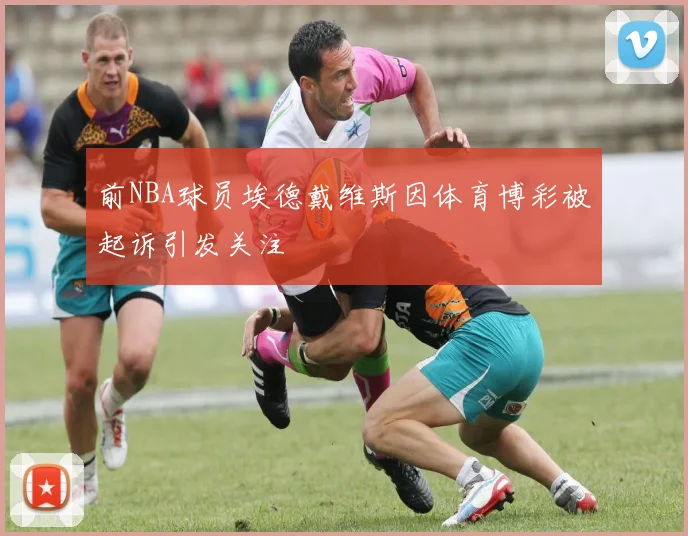前NBA球员埃德戴维斯因体育博彩被起诉引发关注