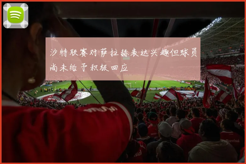 沙特联赛对萨拉赫表达兴趣但球员尚未给予积极回应