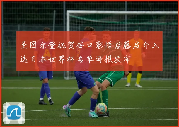 圣图尔登祝贺谷口彰悟后藤启介入选日本世界杯名单海报发布