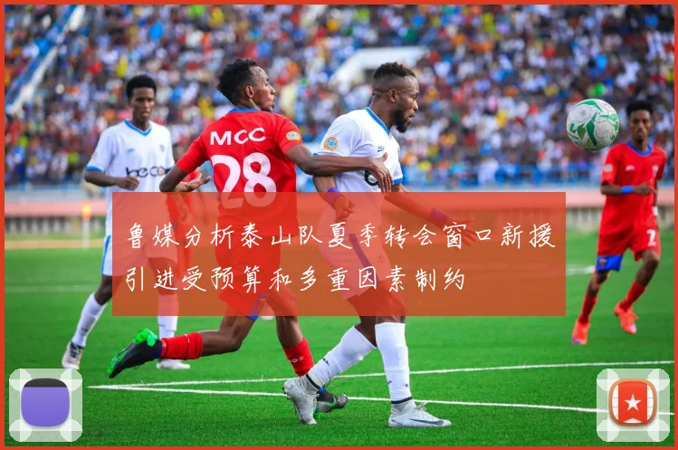 鲁媒分析泰山队夏季转会窗口新援引进受预算和多重因素制约