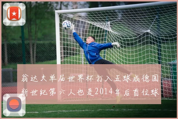 翁达夫单届世界杯打入五球成德国新世纪第六人也是2014年后首位球员