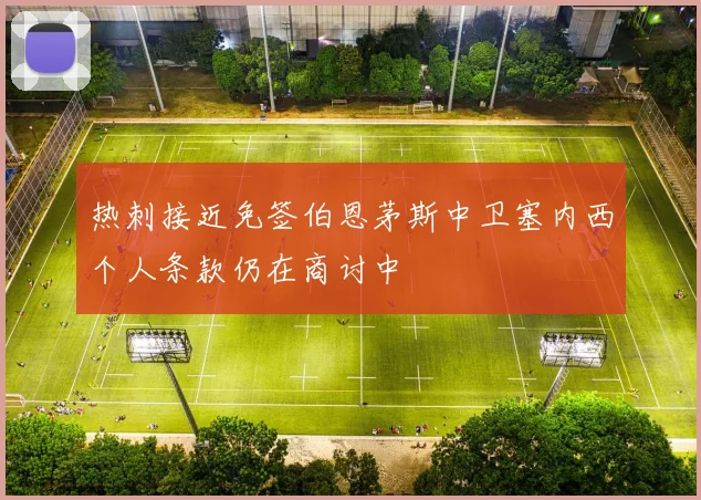 热刺接近免签伯恩茅斯中卫塞内西个人条款仍在商讨中