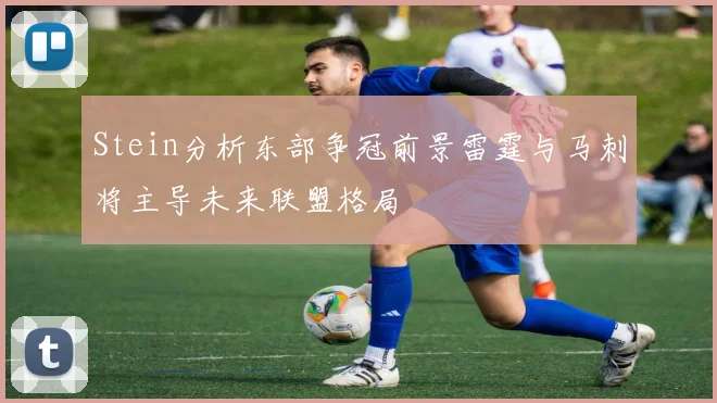 Stein分析东部争冠前景雷霆与马刺将主导未来联盟格局
