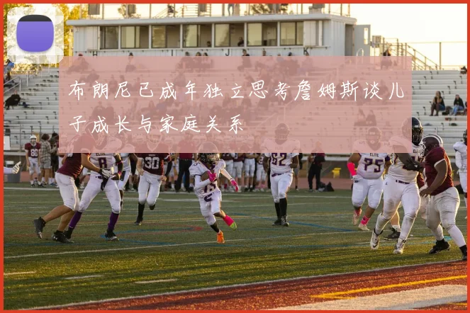 布朗尼已成年独立思考詹姆斯谈儿子成长与家庭关系
