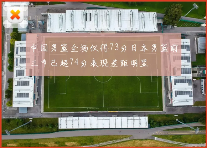 中国男篮全场仅得73分日本男篮前三节已超74分表现差距明显