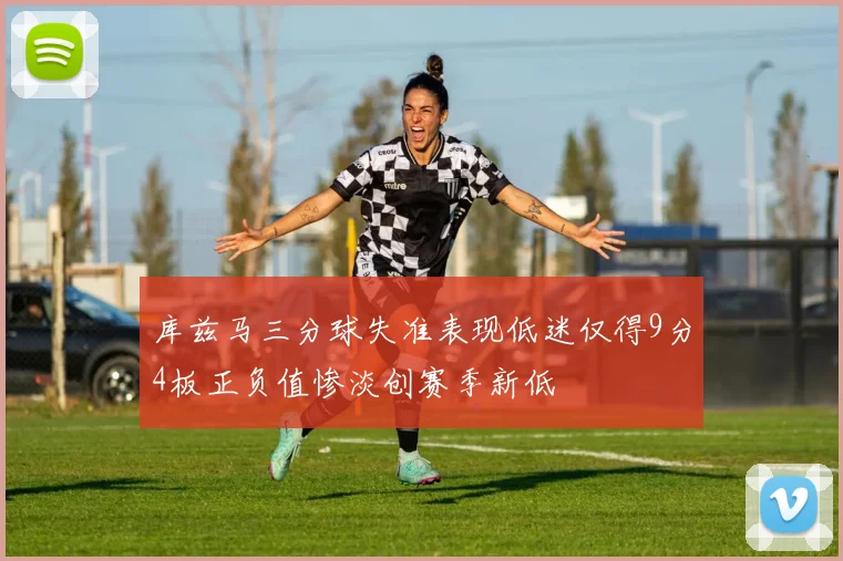 库兹马三分球失准表现低迷仅得9分4板正负值惨淡创赛季新低