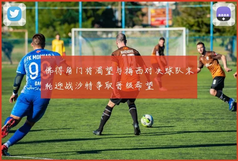 佛得角门将渴望与梅西对决球队末轮迎战沙特争取晋级希望