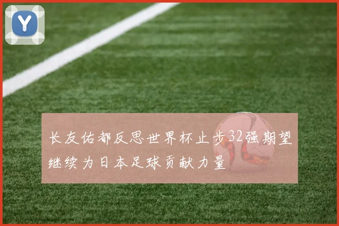 长友佑都反思世界杯止步32强期望继续为日本足球贡献力量