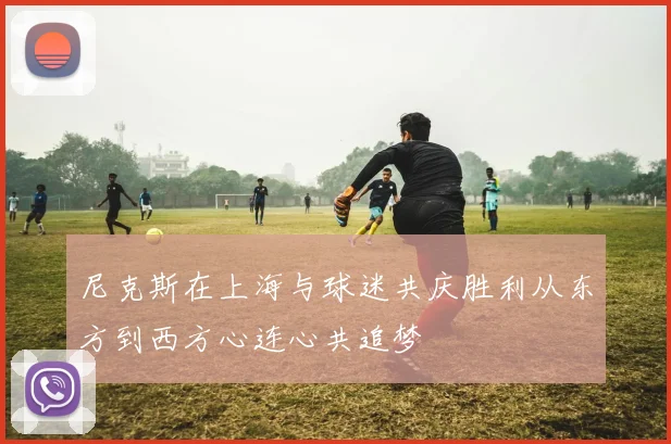 尼克斯在上海与球迷共庆胜利从东方到西方心连心共追梦